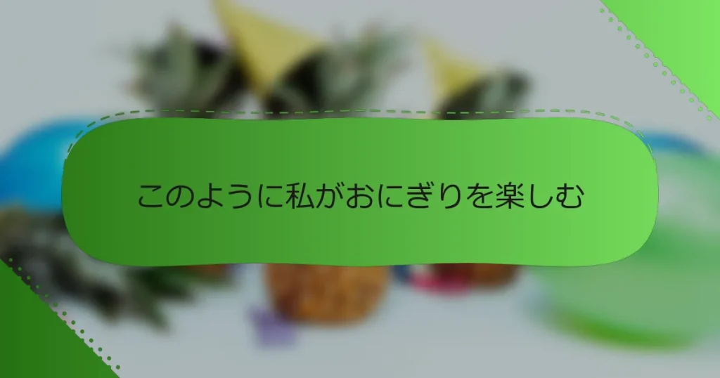 このように私がおにぎりを楽しむ