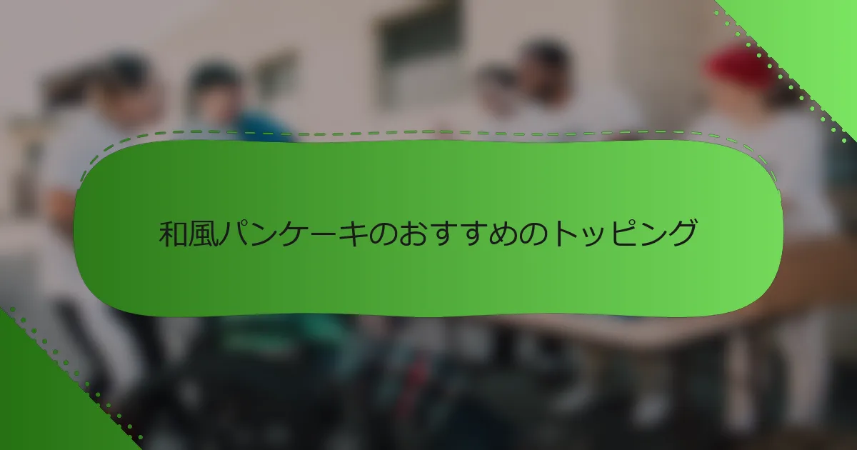 和風パンケーキのおすすめのトッピング